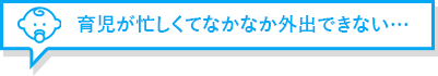 育児が忙しくてなかなか外出できない…